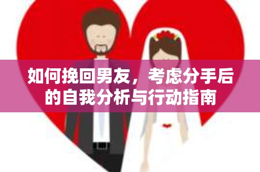 如何挽回男友，考虑分手后的自我分析与行动指南