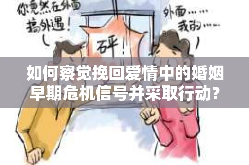 如何察觉挽回爱情中的婚姻早期危机信号并采取行动？