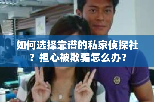 如何选择靠谱的私家侦探社？担心被欺骗怎么办？