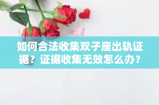 如何合法收集双子座出轨证据？证据收集无效怎么办？
