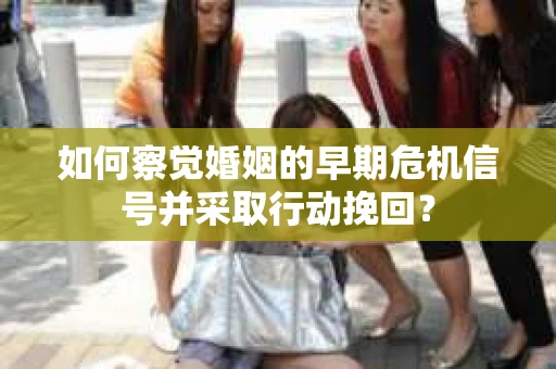 如何察觉婚姻的早期危机信号并采取行动挽回？