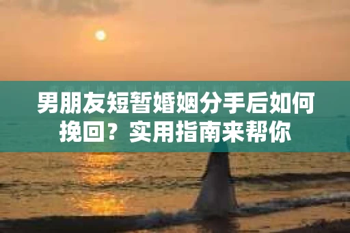 男朋友短暂婚姻分手后如何挽回？实用指南来帮你