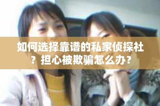 如何选择靠谱的私家侦探社？担心被欺骗怎么办？