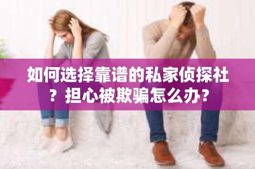 如何选择靠谱的私家侦探社？担心被欺骗怎么办？