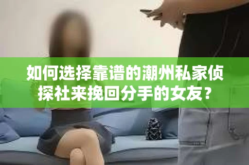 如何选择靠谱的潮州私家侦探社来挽回分手的女友？