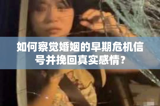 如何察觉婚姻的早期危机信号并挽回真实感情？