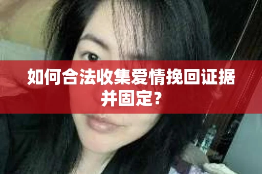 如何合法收集爱情挽回证据并固定？