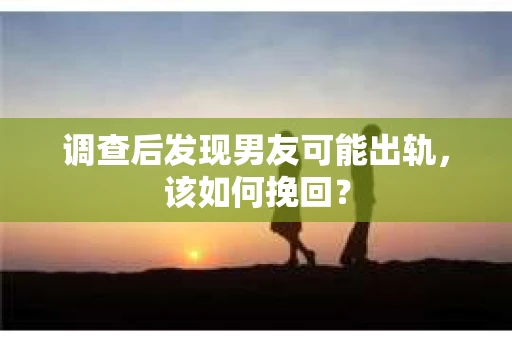 调查后发现男友可能出轨，该如何挽回？