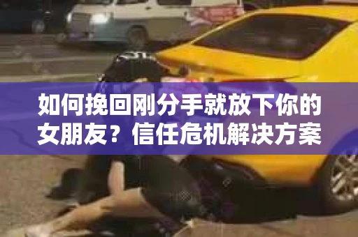 如何挽回刚分手就放下你的女朋友？信任危机解决方案