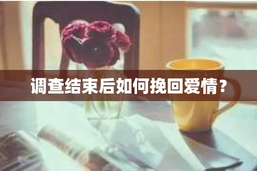 调查结束后如何挽回爱情？