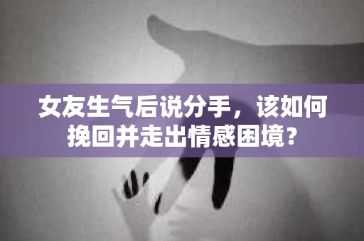 女友生气后说分手，该如何挽回并走出情感困境？