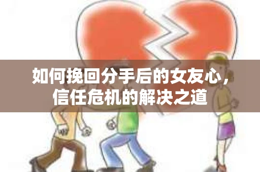 如何挽回分手后的女友心，信任危机的解决之道