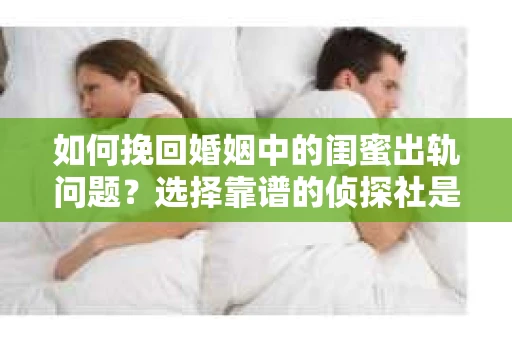 如何挽回婚姻中的闺蜜出轨问题？选择靠谱的侦探社是关键