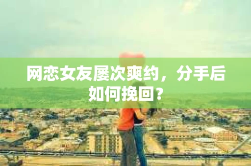 网恋女友屡次爽约，分手后如何挽回？