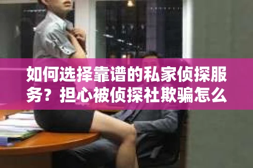 如何选择靠谱的私家侦探服务？担心被侦探社欺骗怎么办？