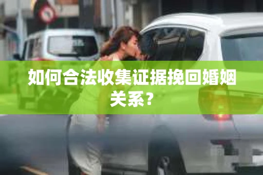 如何合法收集证据挽回婚姻关系？