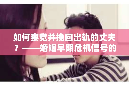 如何察觉并挽回出轨的丈夫？——婚姻早期危机信号的识别与应对