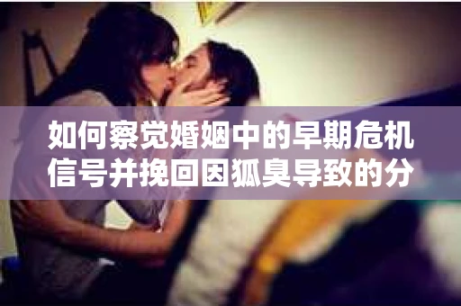 如何察觉婚姻中的早期危机信号并挽回因狐臭导致的分手？