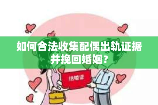 如何合法收集配偶出轨证据并挽回婚姻？