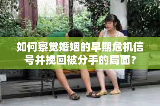 如何察觉婚姻的早期危机信号并挽回被分手的局面？