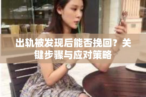 出轨被发现后能否挽回?关键步骤与应对策略 出轨被发现后能否挽回?关键步骤与应对策略