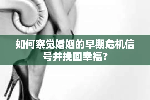 如何察觉婚姻的早期危机信号并挽回幸福？