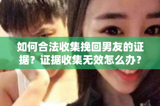 如何合法收集挽回男友的证据？证据收集无效怎么办？