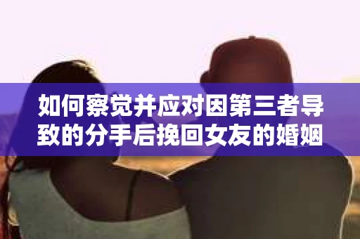 如何察觉并应对因第三者导致的分手后挽回女友的婚姻危机信号？