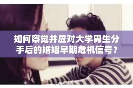 如何察觉并应对大学男生分手后的婚姻早期危机信号？