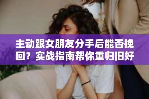 主动跟女朋友分手后能否挽回？实战指南帮你重归旧好