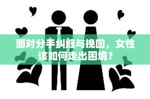 面对分手纠缠与挽回，女性该如何走出困境？