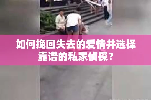 如何挽回失去的爱情并选择靠谱的私家侦探？