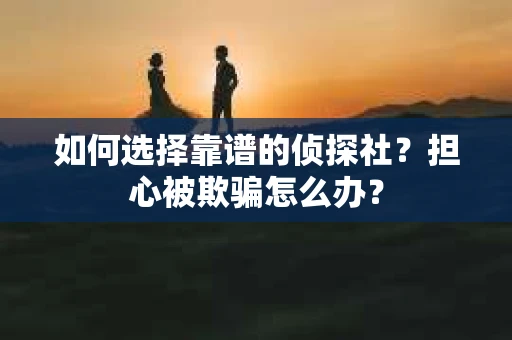 如何选择靠谱的侦探社？担心被欺骗怎么办？