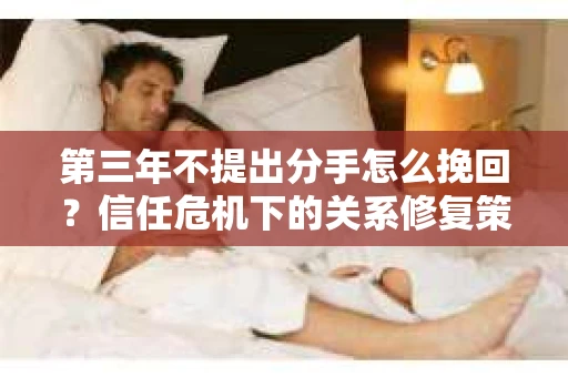 第三年不提出分手怎么挽回？信任危机下的关系修复策略