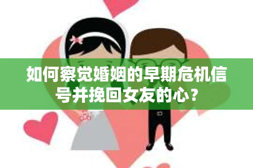 如何察觉婚姻的早期危机信号并挽回女友的心？