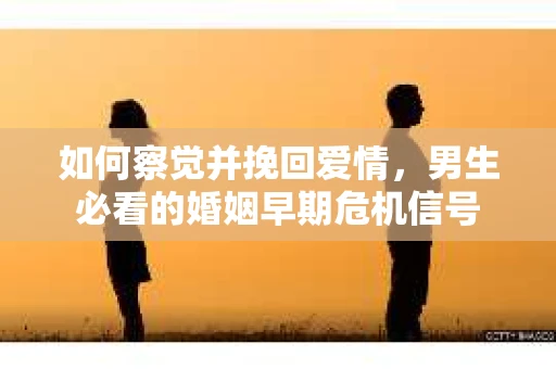 如何察觉并挽回爱情，男生必看的婚姻早期危机信号