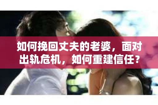 如何挽回丈夫的老婆，面对出轨危机，如何重建信任？