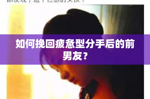 如何挽回疲惫型分手后的前男友？