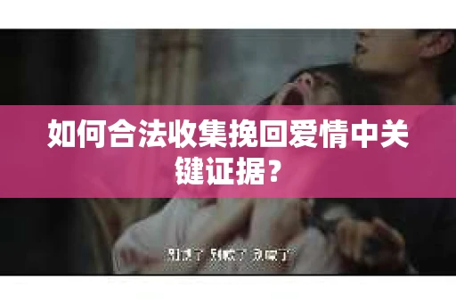 如何合法收集挽回爱情中关键证据？