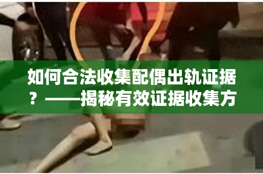 如何合法收集配偶出轨证据？——揭秘有效证据收集方案
