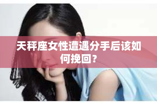 天秤座女性遭遇分手后该如何挽回？