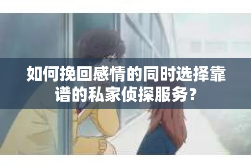 如何挽回感情的同时选择靠谱的私家侦探服务? 如何挽回感情的同时选择靠谱的私家侦探服务?