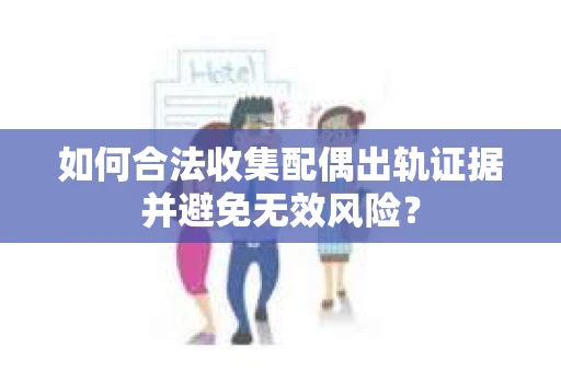 如何合法收集配偶出轨证据并避免无效风险？