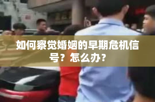 如何察觉婚姻的早期危机信号？怎么办？