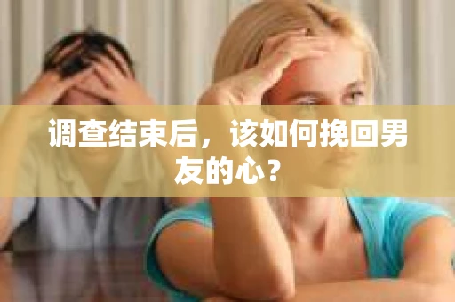 调查结束后，该如何挽回男友的心？