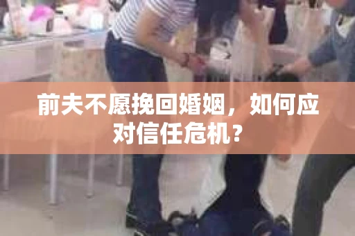 前夫不愿挽回婚姻，如何应对信任危机？