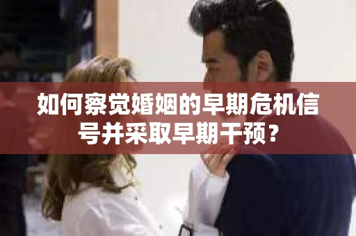 如何察觉婚姻的早期危机信号并采取早期干预？