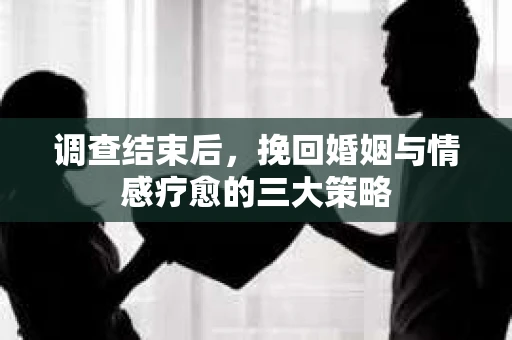 调查结束后，挽回婚姻与情感疗愈的三大策略