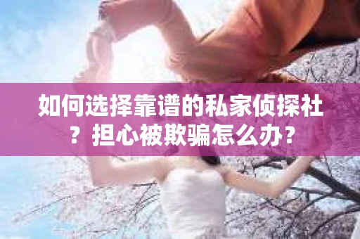 如何选择靠谱的私家侦探社？担心被欺骗怎么办？