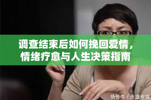 调查结束后如何挽回爱情，情绪疗愈与人生决策指南